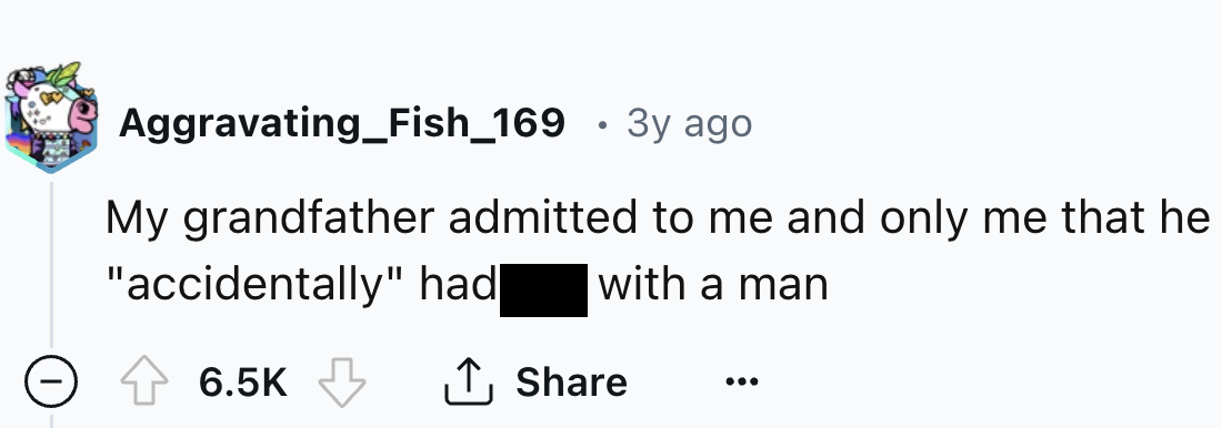 number - Aggravating_Fish_169 .3y ago My grandfather admitted to me and only me that he "accidentally" had with a man
